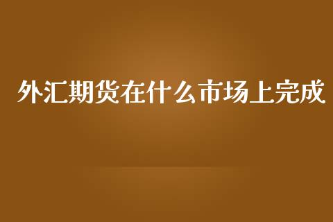 外汇期货在什么市场上完成_https://wap.yjjixie.cn_保险理财_第1张