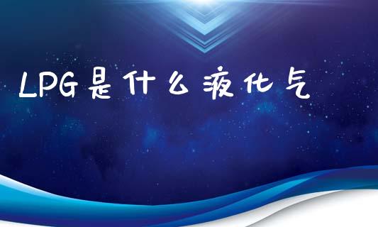 LPG是什么液化气_https://wap.yjjixie.cn_证券市场_第1张