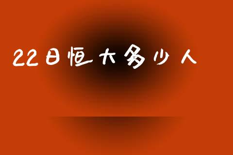 22日恒大多少人_https://wap.yjjixie.cn_港股行情_第1张