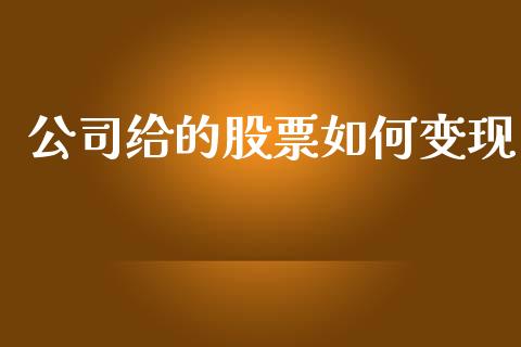 公司给的股票如何变现_https://wap.yjjixie.cn_商业资讯_第1张