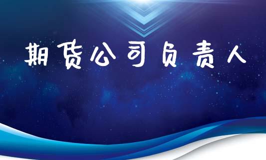 期货公司负责人_https://wap.yjjixie.cn_证券市场_第1张