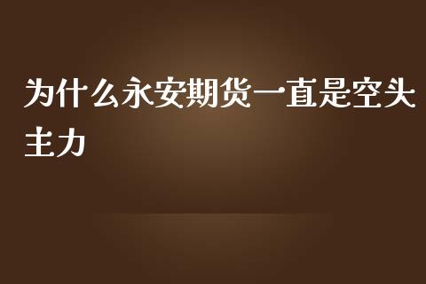 为什么永安期货一直是空头主力_https://wap.yjjixie.cn_港股行情_第1张