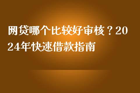 网贷哪个比较好审核？2024年快速借款指南_https://wap.yjjixie.cn_证券市场_第1张