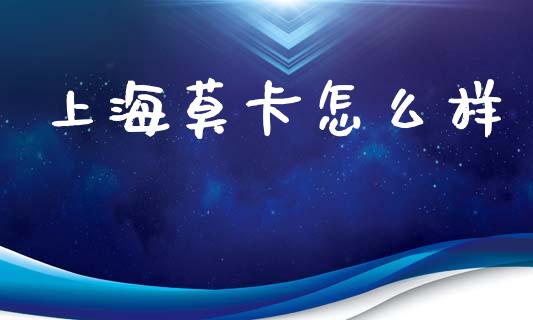 上海莫卡怎么样_https://wap.yjjixie.cn_保险理财_第1张