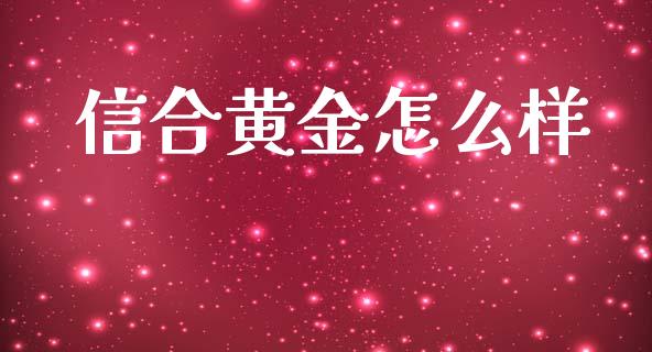 信合黄金怎么样_https://wap.yjjixie.cn_证券市场_第1张