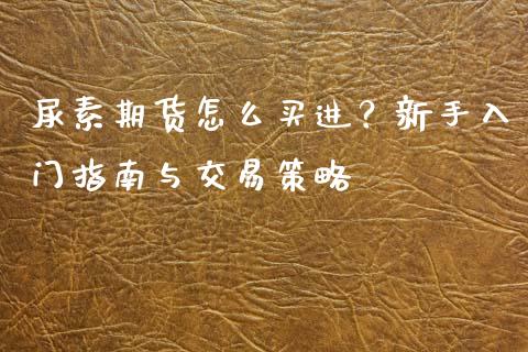 尿素期货怎么买进？新手入门指南与交易策略_https://wap.yjjixie.cn_商业资讯_第1张