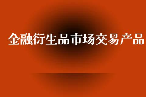 金融衍生品市场交易产品_https://wap.yjjixie.cn_证券市场_第1张