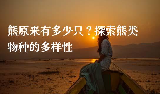 熊原来有多少只？探索熊类物种的多样性_https://wap.yjjixie.cn_保险理财_第1张