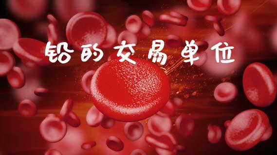 铅的交易单位_https://wap.yjjixie.cn_保险理财_第1张