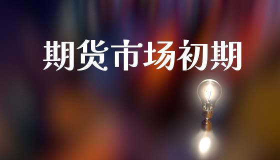 期货市场初期_https://wap.yjjixie.cn_保险理财_第1张