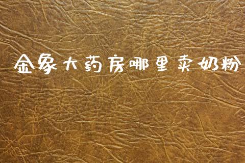 金象大药房哪里卖奶粉_https://wap.yjjixie.cn_保险理财_第1张