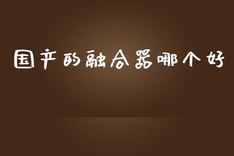 国产的融合器哪个好_https://wap.yjjixie.cn_商业资讯_第1张