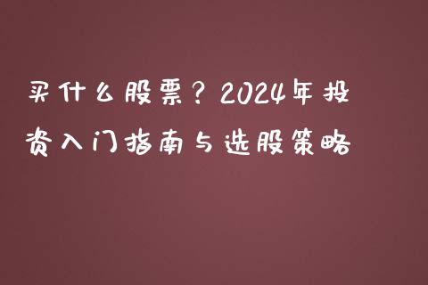 买什么股票？2024年投资入门指南与选股策略_https://wap.yjjixie.cn_证券市场_第1张