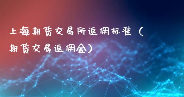 上海期货交易所返佣标准（期货交易返佣金）_https://wap.yjjixie.cn_商业资讯_第1张