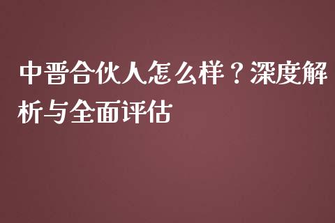 中晋合伙人怎么样？深度解析与全面评估_https://wap.yjjixie.cn_保险理财_第1张