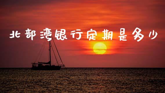 北部湾银行定期是多少_https://wap.yjjixie.cn_证券市场_第1张