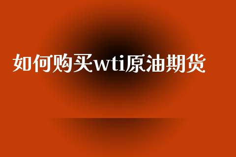 如何购买wti原油期货_https://wap.yjjixie.cn_商业资讯_第1张