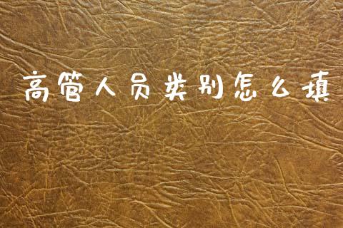 高管人员类别怎么填_https://wap.yjjixie.cn_保险理财_第1张