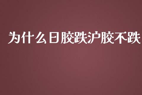 为什么日胶跌沪胶不跌_https://wap.yjjixie.cn_商业资讯_第1张