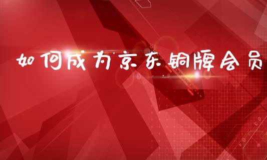 如何成为京东铜牌会员_https://wap.yjjixie.cn_港股行情_第1张