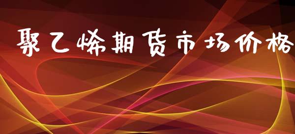 聚乙烯期货市场价格_https://wap.yjjixie.cn_证券市场_第1张