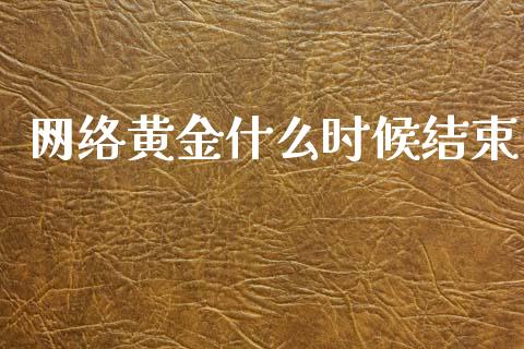 网络黄金什么时候结束_https://wap.yjjixie.cn_商业资讯_第1张