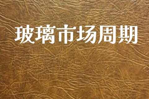 玻璃市场周期_https://wap.yjjixie.cn_保险理财_第1张