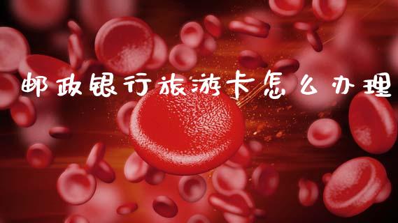 邮政银行旅游卡怎么办理_https://wap.yjjixie.cn_商业资讯_第1张