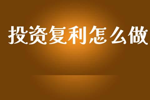 投资复利怎么做_https://wap.yjjixie.cn_保险理财_第1张