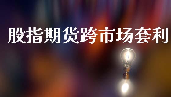 股指期货跨市场套利_https://wap.yjjixie.cn_商业资讯_第1张