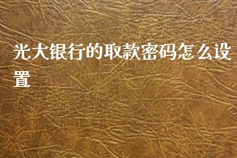 光大银行的取款密码怎么设置_https://wap.yjjixie.cn_证券市场_第1张