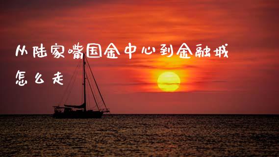 从陆家嘴国金中心到金融城怎么走_https://wap.yjjixie.cn_证券市场_第1张