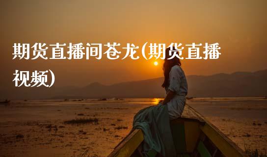期货直播间苍龙(期货直播视频)_https://wap.yjjixie.cn_保险理财_第1张