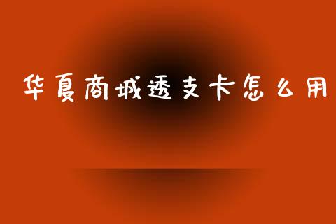 华夏商城透支卡怎么用_https://wap.yjjixie.cn_保险理财_第1张
