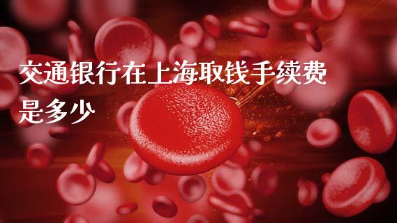 交通银行在上海取钱手续费是多少_https://wap.yjjixie.cn_保险理财_第1张