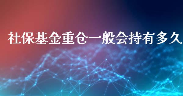 社保基金重仓一般会持有多久_https://wap.yjjixie.cn_商业资讯_第1张