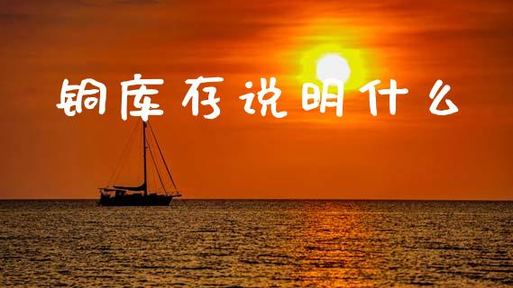 铜库存说明什么_https://wap.yjjixie.cn_证券市场_第1张