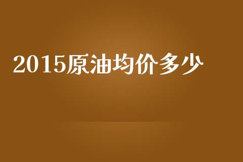 2015原油均价多少_https://wap.yjjixie.cn_保险理财_第1张