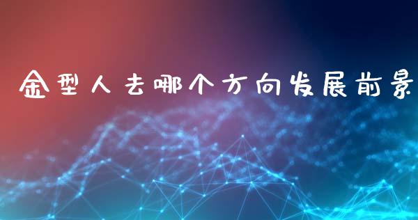 金型人去哪个方向发展前景_https://wap.yjjixie.cn_保险理财_第1张
