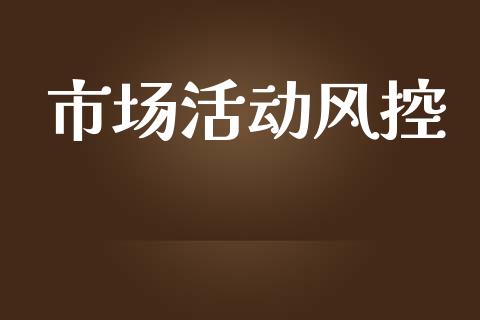 市场活动风控_https://wap.yjjixie.cn_商业资讯_第1张