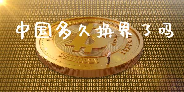 中国多久换界了吗_https://wap.yjjixie.cn_商业资讯_第1张