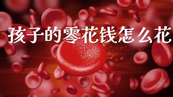 孩子的零花钱怎么花_https://wap.yjjixie.cn_商业资讯_第1张