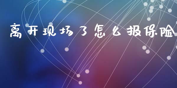 离开现场了怎么报保险_https://wap.yjjixie.cn_保险理财_第1张