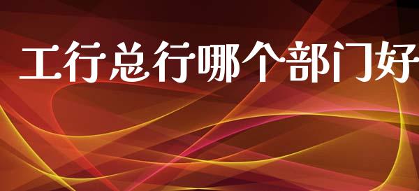 工行总行哪个部门好_https://wap.yjjixie.cn_证券市场_第1张