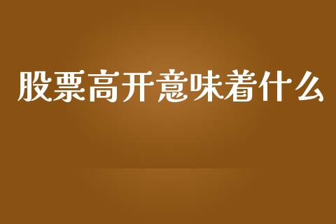 股票高开意味着什么_https://wap.yjjixie.cn_保险理财_第1张