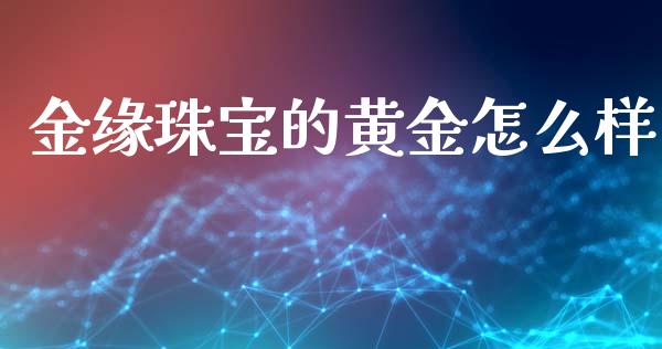金缘珠宝的黄金怎么样_https://wap.yjjixie.cn_证券市场_第1张