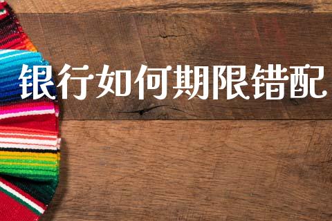银行如何期限错配_https://wap.yjjixie.cn_商业资讯_第1张