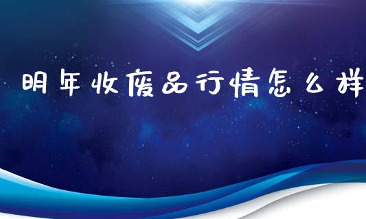 明年收废品行情怎么样_https://wap.yjjixie.cn_商业资讯_第1张