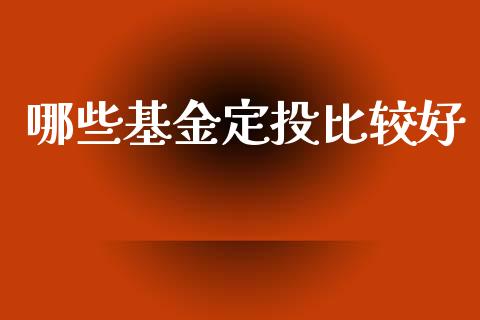哪些基金定投比较好_https://wap.yjjixie.cn_商业资讯_第1张