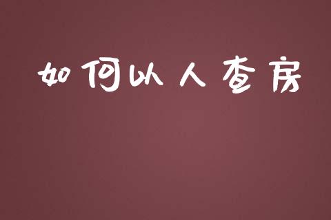 如何以人查房_https://wap.yjjixie.cn_保险理财_第1张